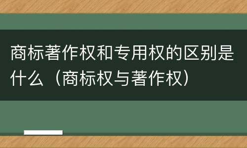 商标著作权和专用权的区别是什么（商标权与著作权）