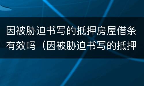 因被胁迫书写的抵押房屋借条有效吗（因被胁迫书写的抵押房屋借条有效吗怎么办）