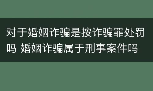 对于婚姻诈骗是按诈骗罪处罚吗 婚姻诈骗属于刑事案件吗