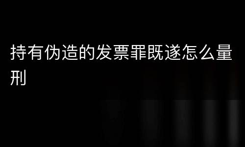 持有伪造的发票罪既遂怎么量刑