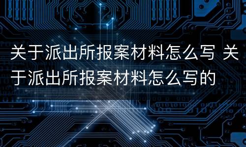 关于派出所报案材料怎么写 关于派出所报案材料怎么写的