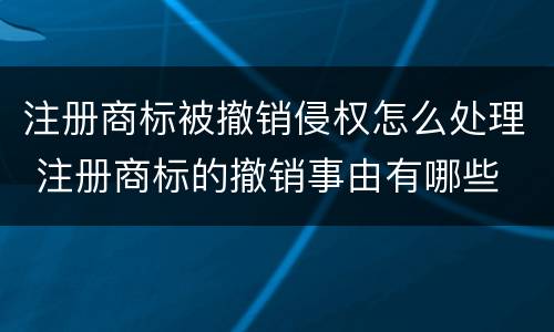 注册商标被撤销侵权怎么处理 注册商标的撤销事由有哪些