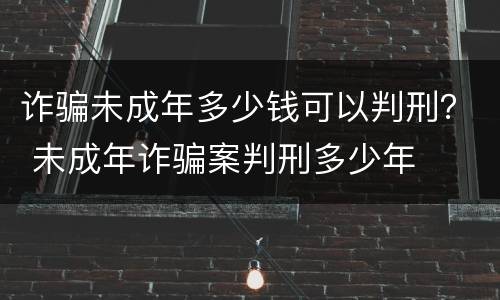 诈骗未成年多少钱可以判刑？ 未成年诈骗案判刑多少年