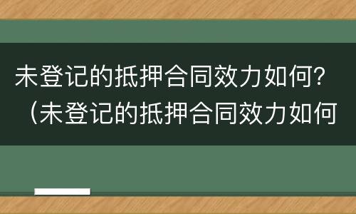 未登记的抵押合同效力如何？（未登记的抵押合同效力如何）