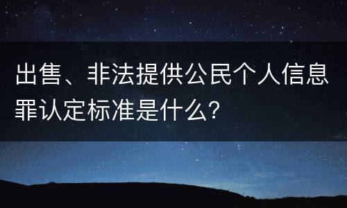 出售、非法提供公民个人信息罪认定标准是什么？