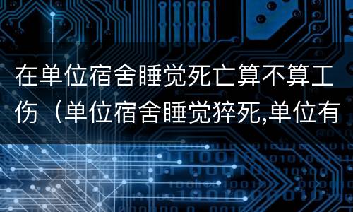 在单位宿舍睡觉死亡算不算工伤（单位宿舍睡觉猝死,单位有什么责任）