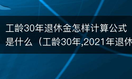 工龄30年退休金怎样计算公式是什么（工龄30年,2021年退休能领多少养老金?养老金如何计算）