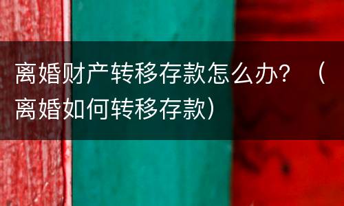 离婚财产转移存款怎么办？（离婚如何转移存款）