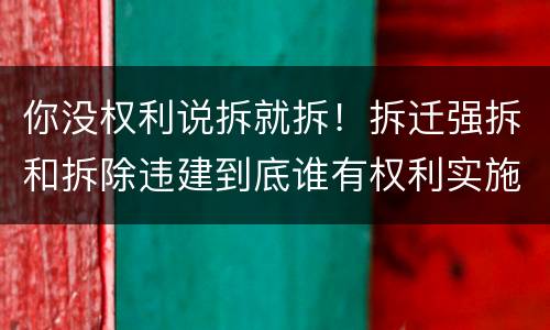 你没权利说拆就拆！拆迁强拆和拆除违建到底谁有权利实施？