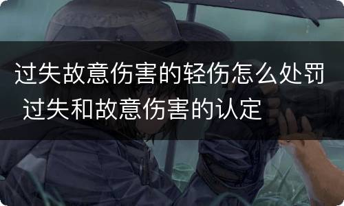 过失故意伤害的轻伤怎么处罚 过失和故意伤害的认定