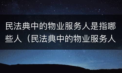 民法典中的物业服务人是指哪些人（民法典中的物业服务人是指哪些人呢）