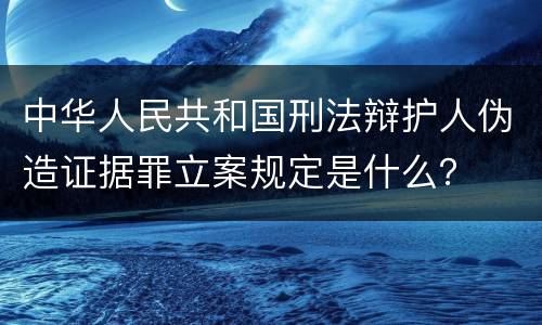 中华人民共和国刑法辩护人伪造证据罪立案规定是什么？