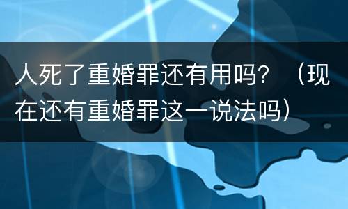 人死了重婚罪还有用吗？（现在还有重婚罪这一说法吗）