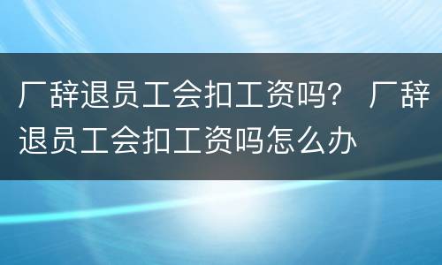 厂辞退员工会扣工资吗？ 厂辞退员工会扣工资吗怎么办