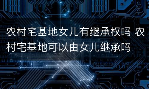 农村宅基地女儿有继承权吗 农村宅基地可以由女儿继承吗