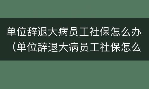 单位辞退大病员工社保怎么办（单位辞退大病员工社保怎么办手续）