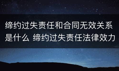 缔约过失责任和合同无效关系是什么 缔约过失责任法律效力