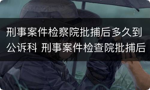 刑事案件检察院批捕后多久到公诉科 刑事案件检查院批捕后会取保吗