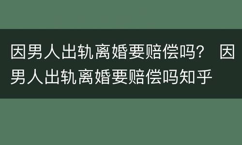 因男人出轨离婚要赔偿吗？ 因男人出轨离婚要赔偿吗知乎