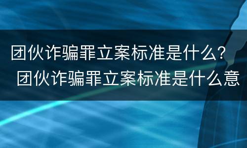 团伙诈骗罪立案标准是什么？ 团伙诈骗罪立案标准是什么意思