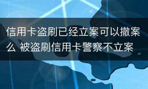 信用卡盗刷已经立案可以撤案么 被盗刷信用卡警察不立案