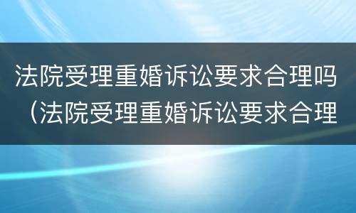 法院受理重婚诉讼要求合理吗（法院受理重婚诉讼要求合理吗多少钱）