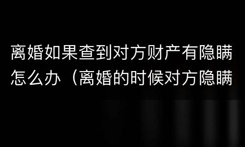 离婚如果查到对方财产有隐瞒怎么办（离婚的时候对方隐瞒财产不知道怎么查）