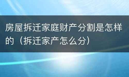 房屋拆迁家庭财产分割是怎样的（拆迁家产怎么分）