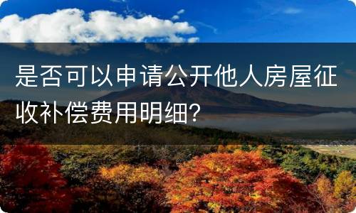 是否可以申请公开他人房屋征收补偿费用明细？