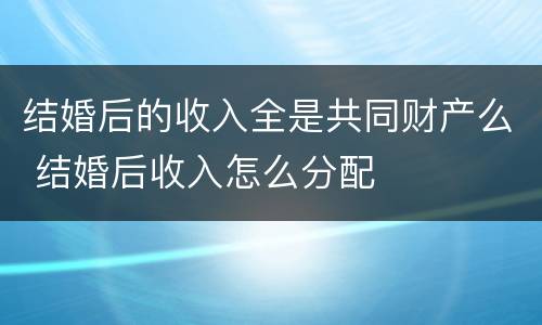 结婚后的收入全是共同财产么 结婚后收入怎么分配