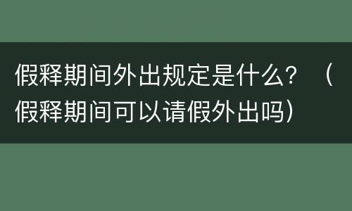 假释期间外出规定是什么？（假释期间可以请假外出吗）