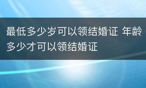 最低多少岁可以领结婚证 年龄多少才可以领结婚证