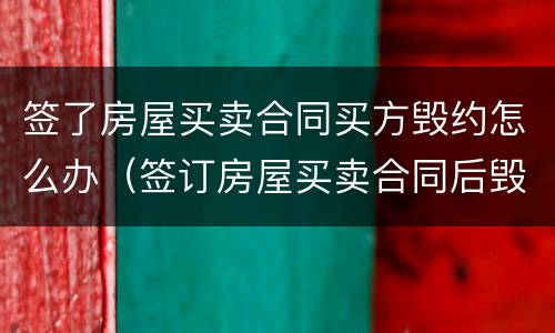 签了房屋买卖合同买方毁约怎么办（签订房屋买卖合同后毁约）