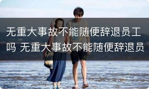 无重大事故不能随便辞退员工吗 无重大事故不能随便辞退员工吗怎么赔偿