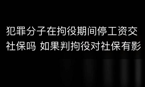 犯罪分子在拘役期间停工资交社保吗 如果判拘役对社保有影响吗