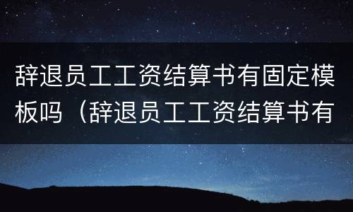 辞退员工工资结算书有固定模板吗（辞退员工工资结算书有固定模板吗）