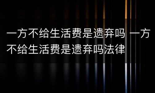 一方不给生活费是遗弃吗 一方不给生活费是遗弃吗法律