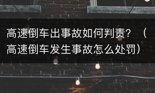 高速倒车出事故如何判责？（高速倒车发生事故怎么处罚）