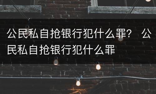 公民私自抢银行犯什么罪？ 公民私自抢银行犯什么罪