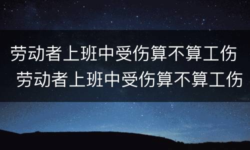 劳动者上班中受伤算不算工伤 劳动者上班中受伤算不算工伤保险