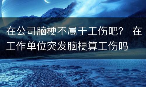 在公司脑梗不属于工伤吧？ 在工作单位突发脑梗算工伤吗