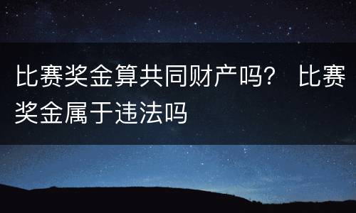 比赛奖金算共同财产吗？ 比赛奖金属于违法吗