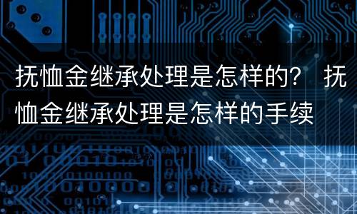 抚恤金继承处理是怎样的？ 抚恤金继承处理是怎样的手续