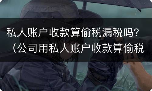 私人账户收款算偷税漏税吗？（公司用私人账户收款算偷税吗）