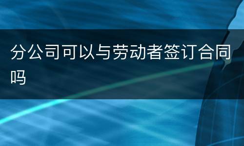 分公司可以与劳动者签订合同吗