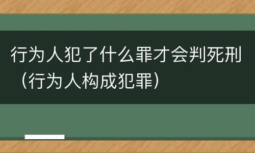 行为人犯了什么罪才会判死刑（行为人构成犯罪）