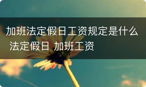 加班法定假日工资规定是什么 法定假日 加班工资