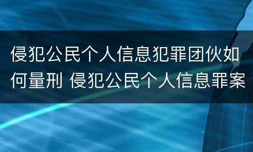 侵犯公民个人信息犯罪团伙如何量刑 侵犯公民个人信息罪案