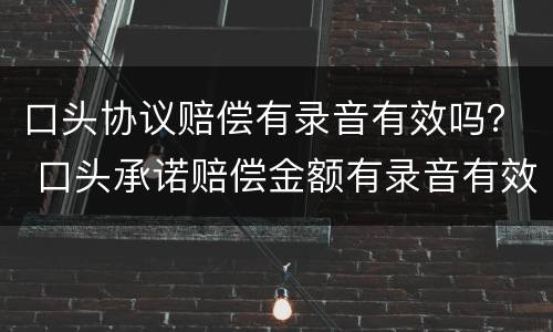 口头协议赔偿有录音有效吗？ 口头承诺赔偿金额有录音有效吗