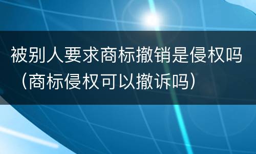 被别人要求商标撤销是侵权吗（商标侵权可以撤诉吗）